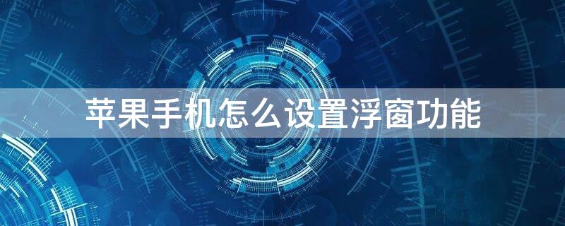 iPhone手机怎么设置浮窗功能（苹果手机怎样设置浮窗功能）
