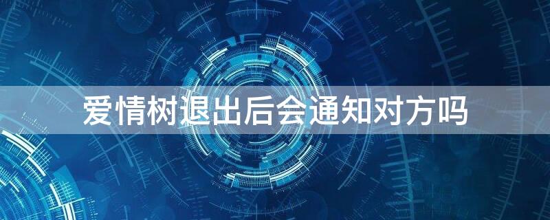 爱情树退出后会通知对方吗（退出爱情树会提示对方吗）