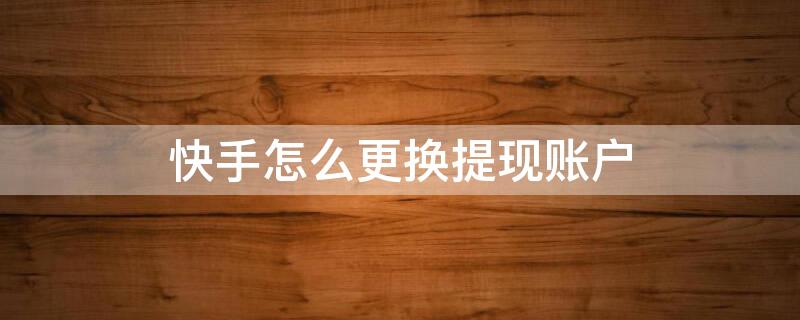 快手怎么更换提现账户（快手怎么更换提现账户苹果）