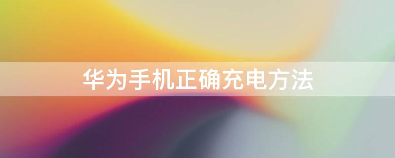 华为手机正确充电方法（华为手机正确充电方法官方回答）