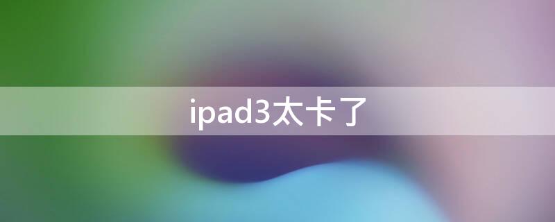 ipad3太卡了（ipad3很卡）