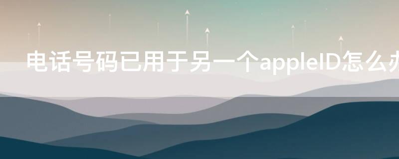 电话号码已用于另一个appleID怎么办 电话号用于其他id怎么办