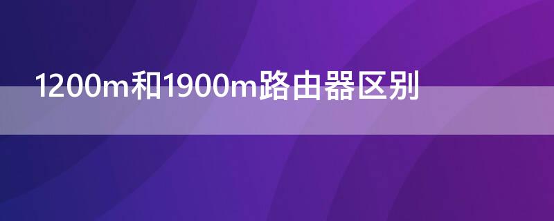 1200m和1900m路由器区别 300兆宽带买1200m还是1900m