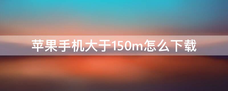 iPhone手机大于150m怎么下载 苹果大于200mb怎么下载