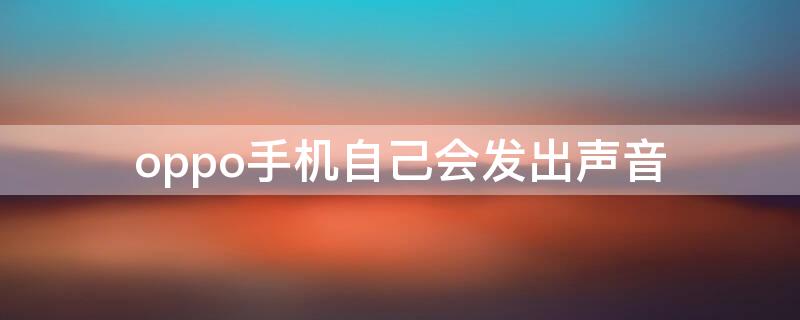 oppo手机自己会发出声音 oppo手机自己会发出声音是怎么回事