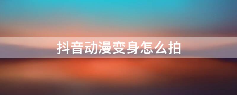 抖音动漫变身怎么拍（抖音动漫变身怎么拍的）