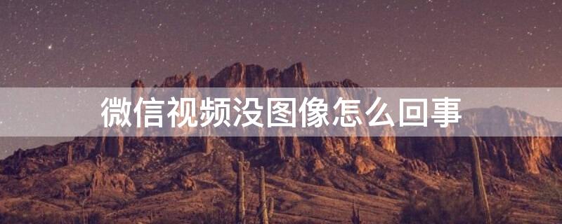 微信视频没图像怎么回事 微信视频自己是黑屏怎么回事