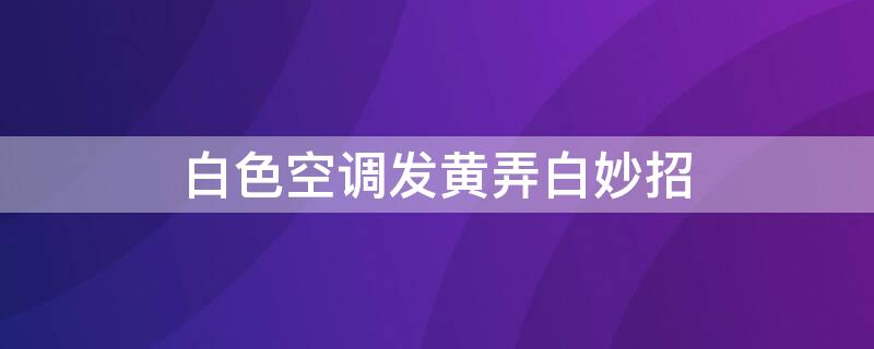 白色空调发黄弄白妙招 白色空调发黄弄白妙招视频