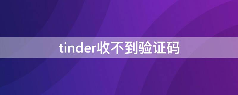 tinder收不到验证码（tinder收不到验证码怎么解决）