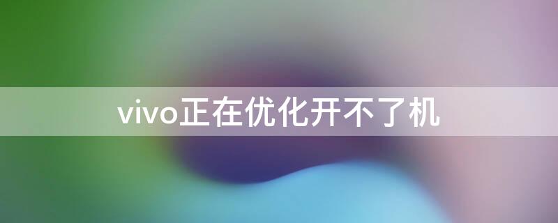 vivo正在优化开不了机 vivo正在优化开不了机怎么回事