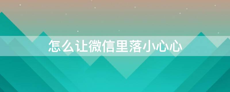 怎么让微信里落小心心（如何让微信落下爱心）