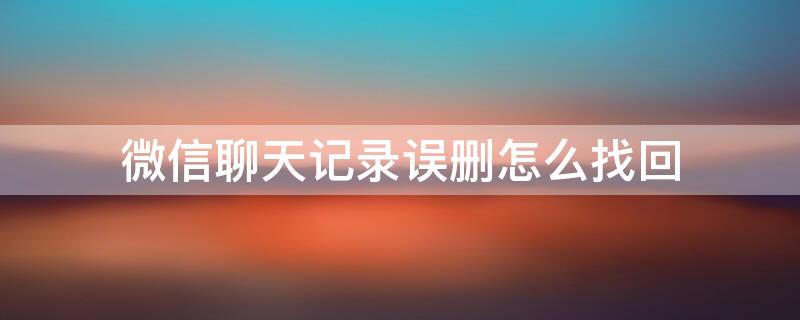 微信聊天记录误删怎么找回 微信聊天记录误删怎么找回来