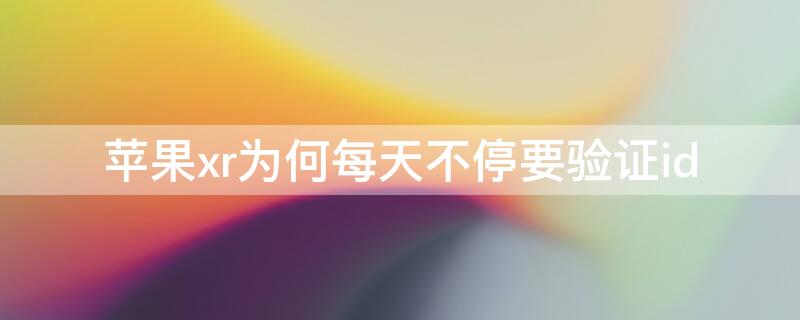 iPhonexr为何每天不停要验证id（苹果x为什么每天都要验证id）