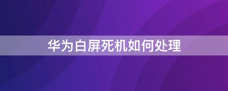 华为白屏死机如何处理 华为白屏了怎么办
