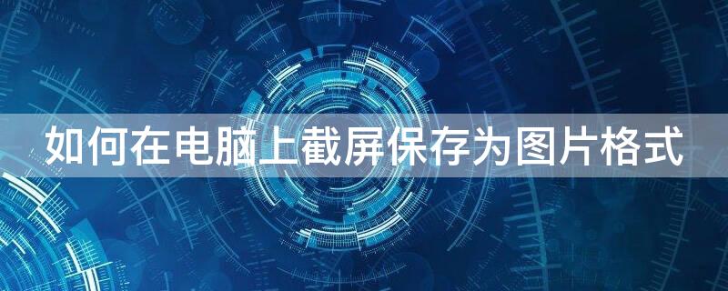 如何在电脑上截屏保存为图片格式 如何在电脑上截屏保存为图片格式的图片