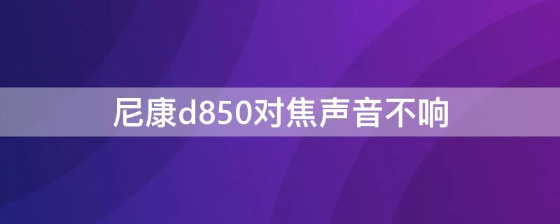 尼康d850对焦声音不响（尼康D850对焦时蜂鸣音不响）