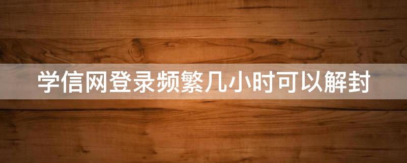 学信网登录频繁几小时可以解封 学信网登录频繁几时可以解封,今天是最后一天