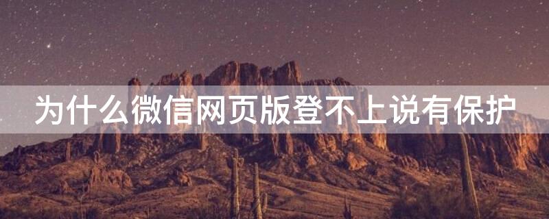 为什么微信网页版登不上说有保护（微信不能登录网页版是什么原因）