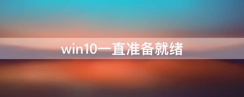 win10一直准备就绪（win10一直准备就绪进不去系统）