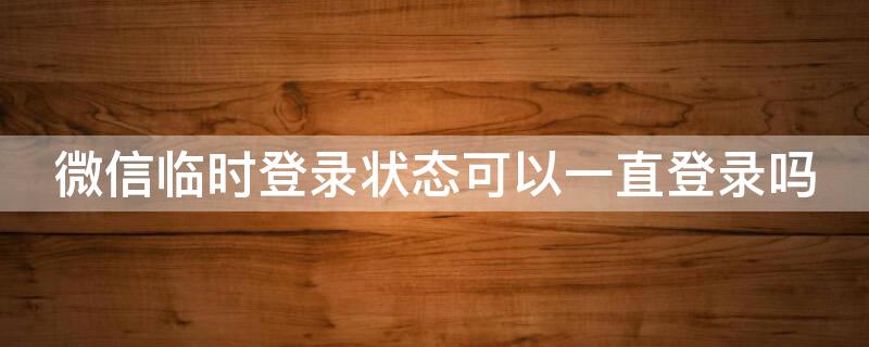 微信临时登录状态可以一直登录吗 微信临时登录状态可以一直登录吗