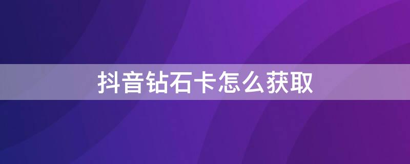 抖音钻石卡怎么获取（抖音钻石卡怎么获取权限）