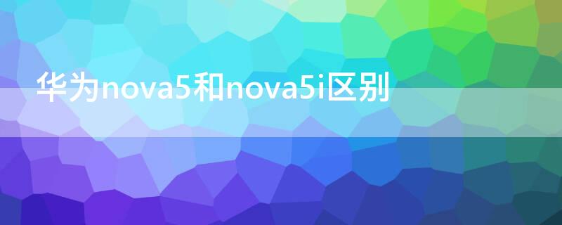 华为nova5和nova5i区别 华为nova5和5i一样吗