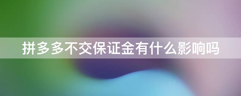 拼多多不交保证金有什么影响吗 拼多多不交保证金有什么影响吗知乎