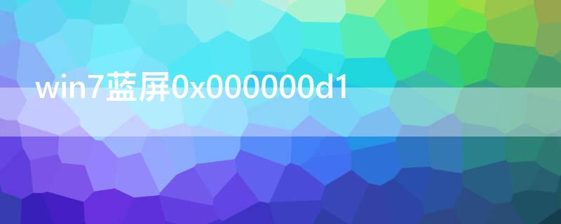 win7蓝屏0x000000d1（win7蓝屏0x000000d1BIos）