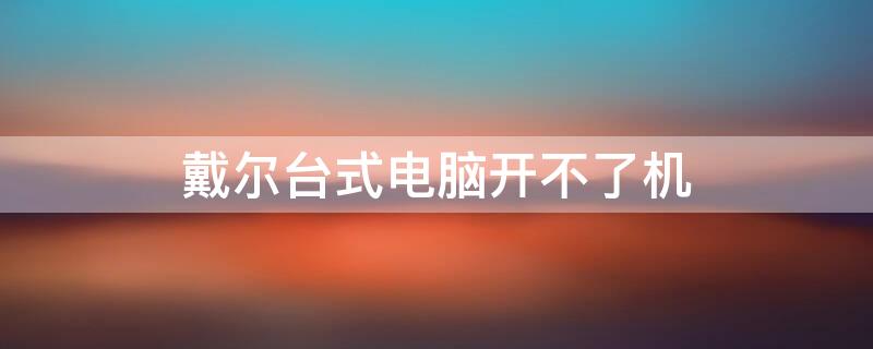 戴尔台式电脑开不了机（戴尔台式电脑开不了机怎么办电源灯不亮）