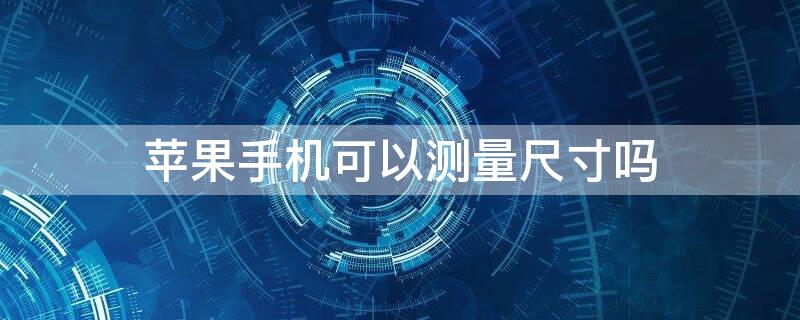 iPhone手机可以测量尺寸吗（苹果手机可以测量尺寸吗）