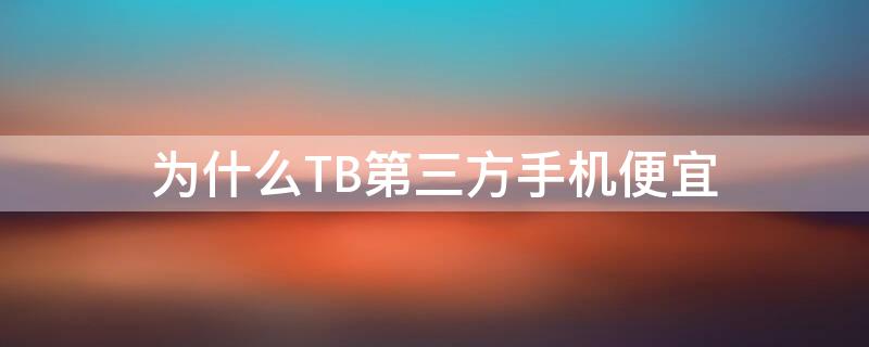 为什么TB第三方手机便宜（为什么tb第三方手机便宜很多）