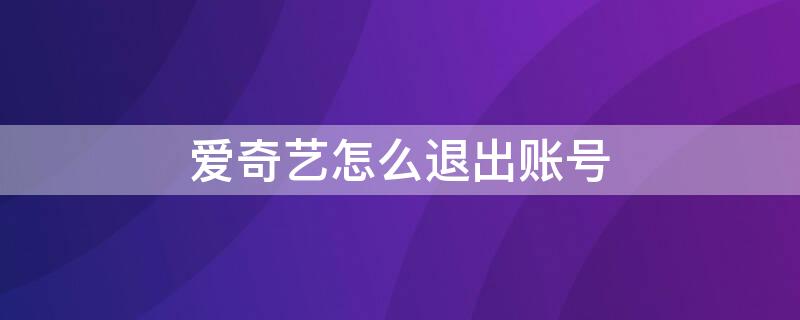爱奇艺怎么退出账号（长虹电视爱奇艺怎么退出账号）
