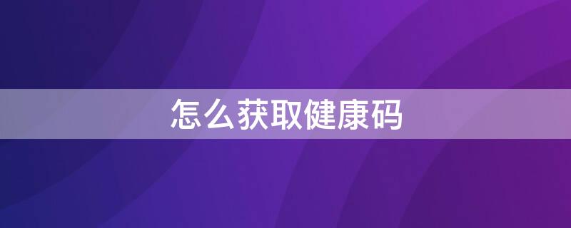 怎么获取健康码（怎么获取健康码和行程码）