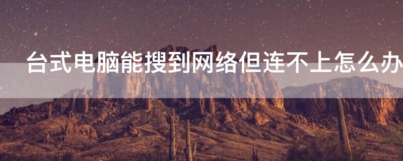 台式电脑能搜到网络但连不上怎么办（台式电脑能搜到网络但连不上怎么办呀）