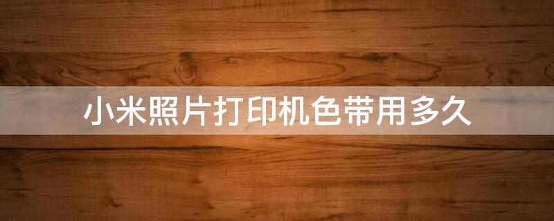 小米照片打印机色带用多久 小米照片打印机色带能用多久