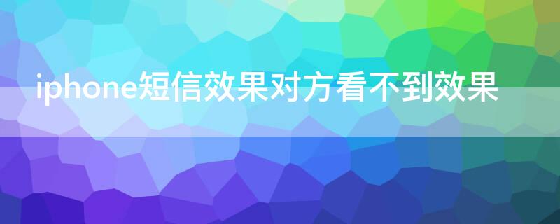 iPhone短信效果对方看不到效果（苹果短信的效果为啥别人看不出来）