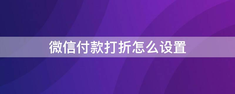 微信付款打折怎么设置 微信付款打折怎么设置的
