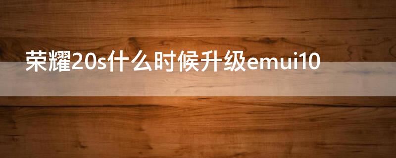 荣耀20s什么时候升级emui10 荣耀20s什么时候升级3.0