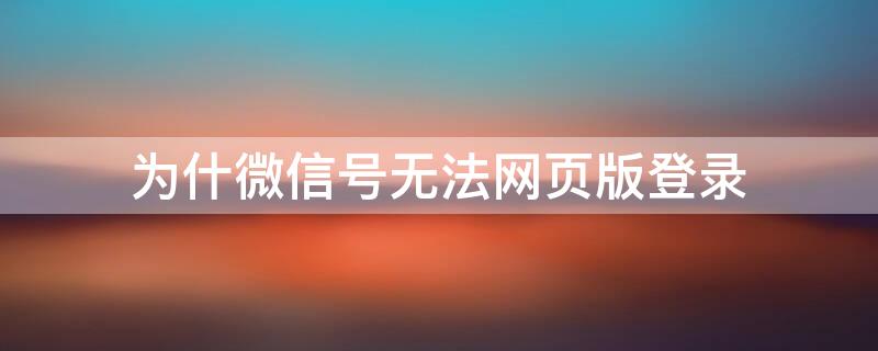 为什微信号无法网页版登录 微信号不能登录网页版微信是什么原因