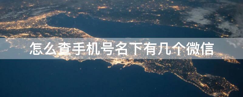 怎么查手机号名下有几个微信（怎么查自己名下手机号码有几个）
