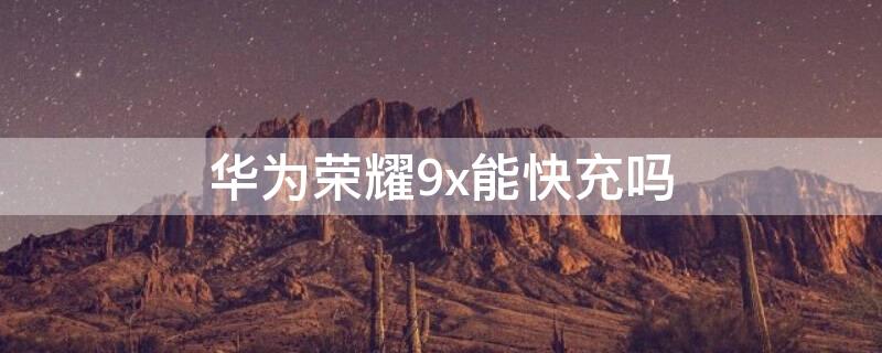 华为荣耀9x能快充吗 华为荣耀9x支不支持快充