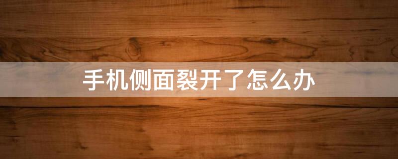手机侧面裂开了怎么办（手机侧面裂开了怎么办大概要多少钱）