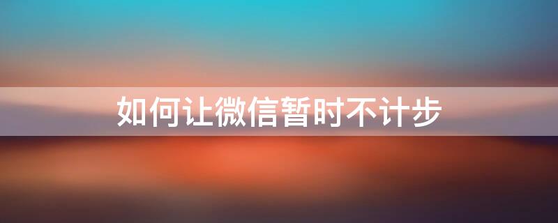 如何让微信暂时不计步（如何让微信暂时不计步消息）