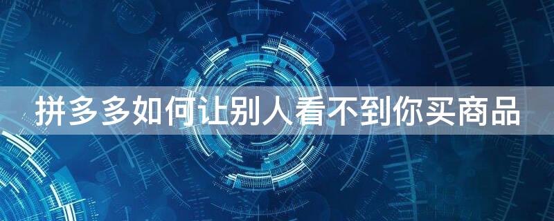 拼多多如何让别人看不到你买商品 拼多多卖成人用品需要什么条件