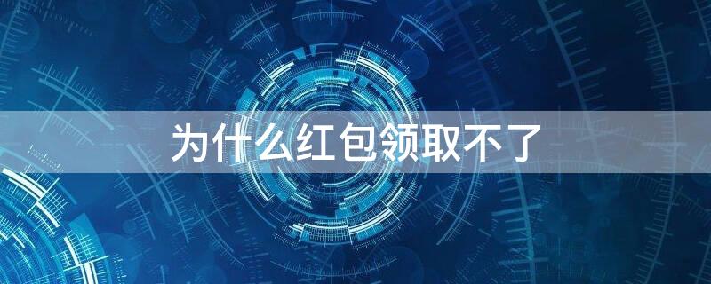 为什么红包领取不了（为什么红包领取不了说要立即 完善）