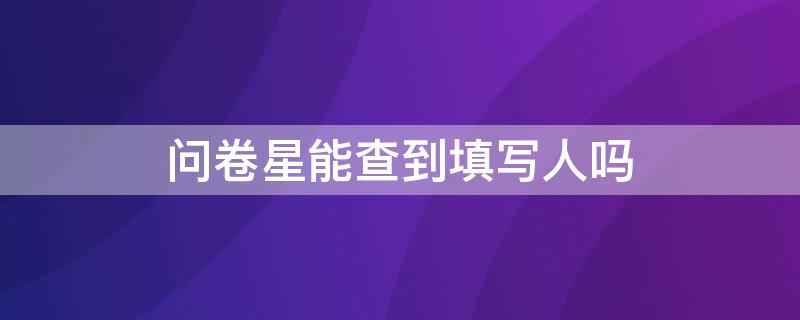 问卷星能查到填写人吗（问卷星能查到填写人吗 IP）