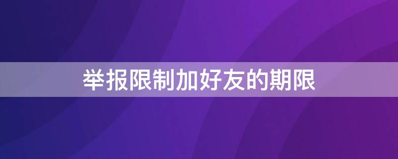 举报限制加好友的期限（举报被限制加好友一般多长时间）