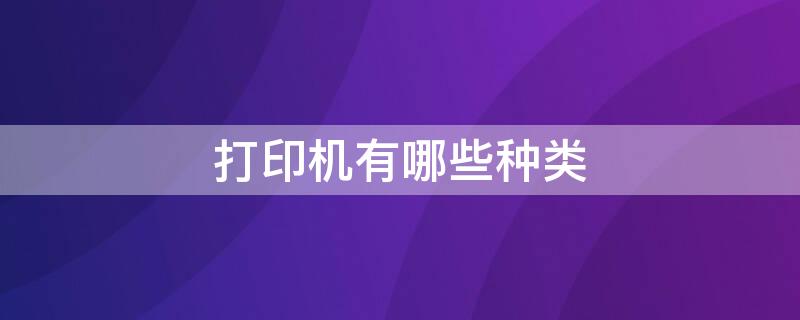 打印机有哪些种类 打印机有哪些种类?各有什么特点?