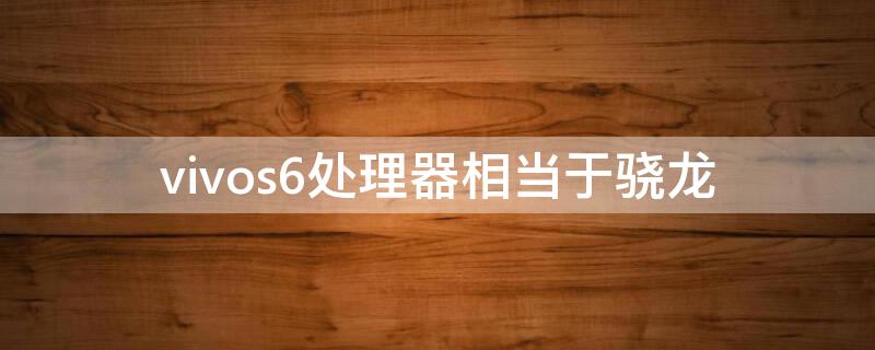 vivos6处理器相当于骁龙 vivos6处理器相当于骁龙多少