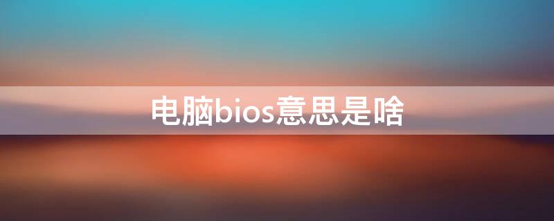 电脑bios意思是啥 电脑bios什么意思啊